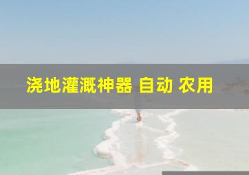 浇地灌溉神器 自动 农用